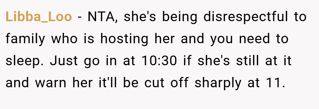 Libba_Loo − NTA, she's being disrespectful to family who is hosting her and you need to sleep. Just go in at 10:30 if she's still at it and warn her it'll be cut off sharply at 11.