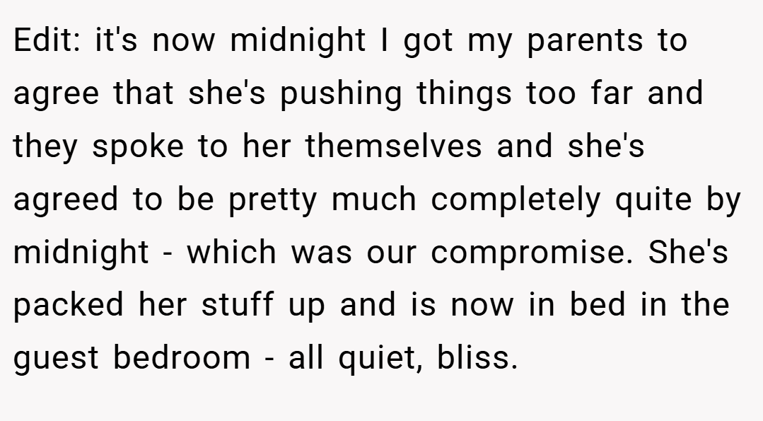 Edit: it's now midnight I got my parents to agree that she's pushing things too far and they spoke to her themselves and she's agreed to be pretty much completely quite by midnight - which was our compromise. She's packed her stuff up and is now in bed in the guest bedroom - all quiet, bliss.