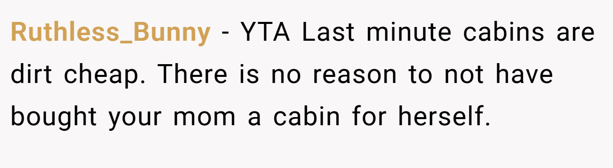 Ruthless_Bunny − YTA Last minute cabins are dirt cheap. There is no reason to not have bought your mom a cabin for herself.