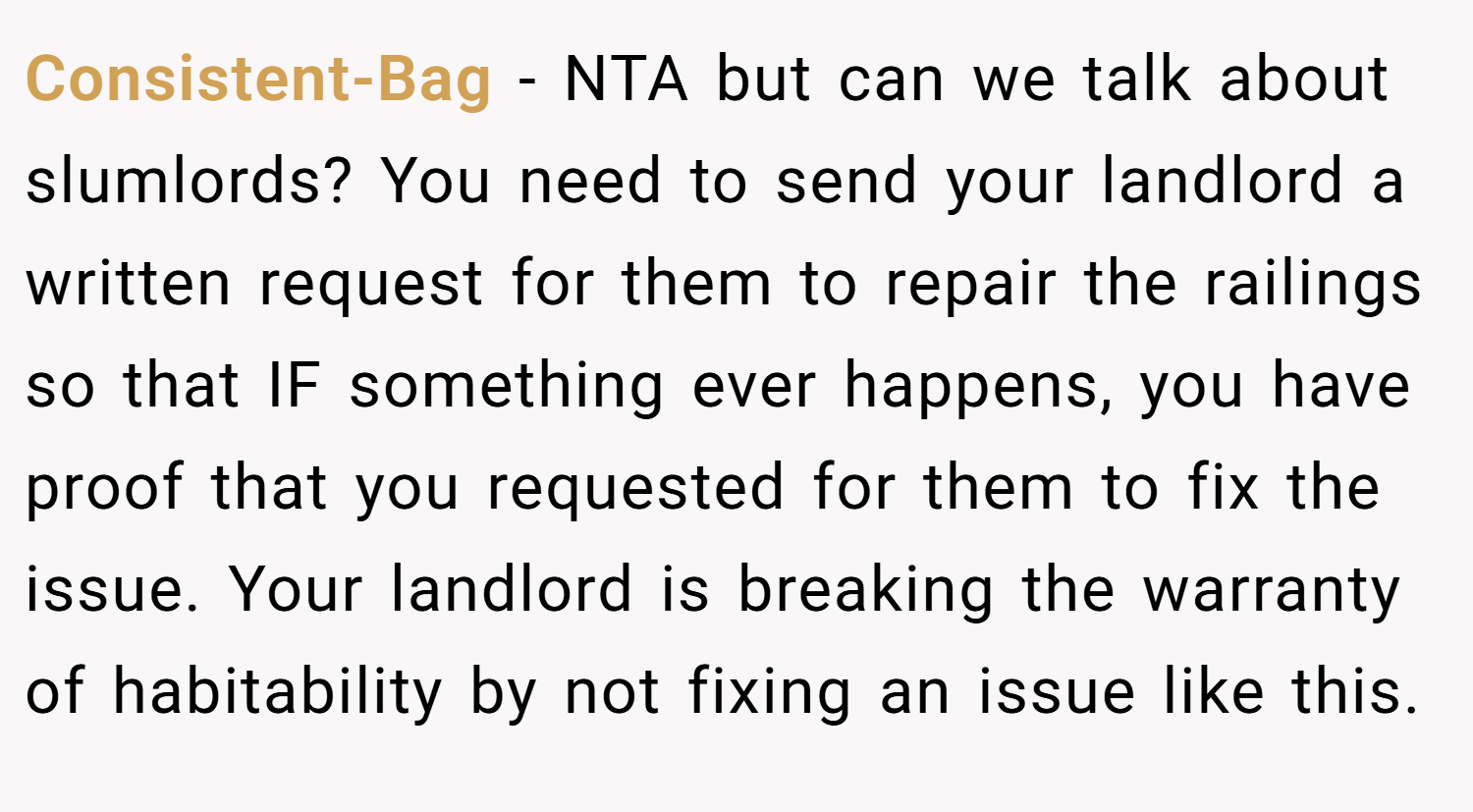 Consistent-Bag − NTA but can we talk about slumlords? You need to send your landlord a written request for them to repair the railings so that IF something ever happens, you have proof that you requested for them to fix the issue. Your landlord is breaking the warranty of habitability by not fixing an issue like this.