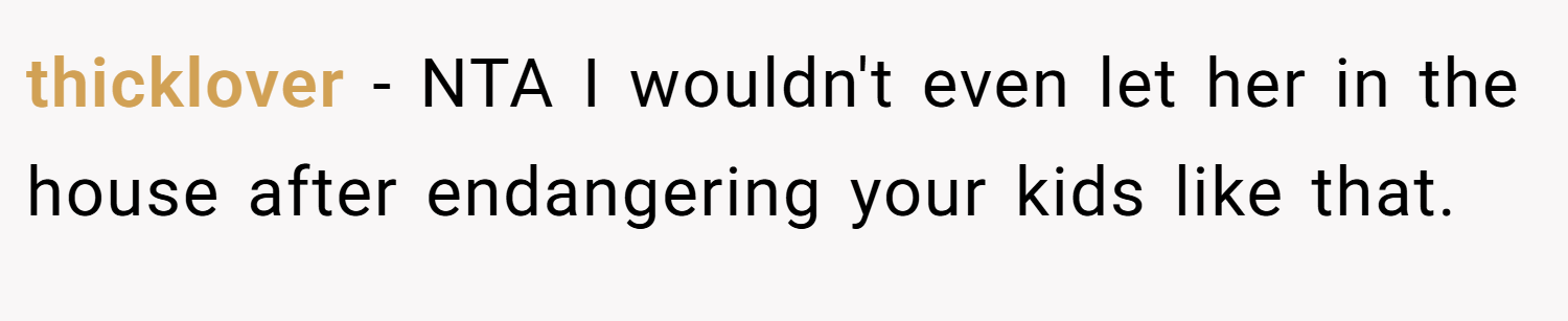 thicklover − NTA I wouldn't even let her in the house after endangering your kids like that.