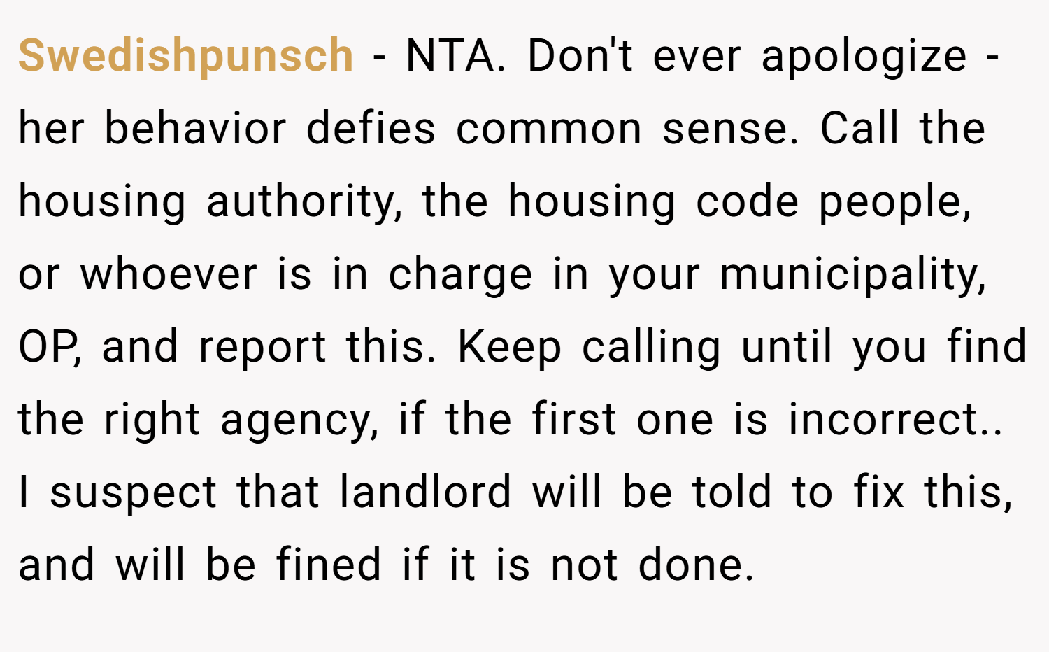 Swedishpunsch − NTA. Don't ever apologize - her behavior defies common sense. Call the housing authority, the housing code people, or whoever is in charge in your municipality, OP, and report this. Keep calling until you find the right agency, if the first one is incorrect.. I suspect that landlord will be told to fix this, and will be fined if it is not done.