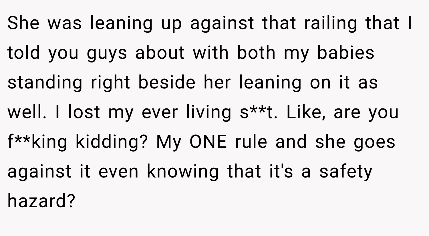 She was leaning up against that railing that I told you guys about with both my babies standing right beside her leaning on it as well. I lost my ever living s**t. Like, are you f**king kidding? My ONE rule and she goes against it even knowing that it's a safety hazard?