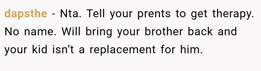 dapsthe − Nta. Tell your prents to get therapy. No name. Will bring your brother back and your kid isn’t a replacement for him.
