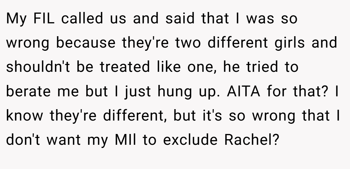 My FIL called us and said that I was so wrong because they're two different girls and shouldn't be treated like one, he tried to berate me but I just hung up. AITA for that? I know they're different, but it's so wrong that I don't want my MIl to exclude Rachel?