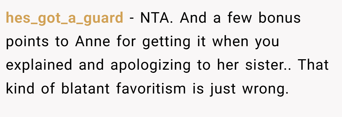 hes_got_a_guard - NTA. And a few bonus points to Anne for getting it when you explained and apologizing to her sister.. That kind of blatant favoritism is just wrong.