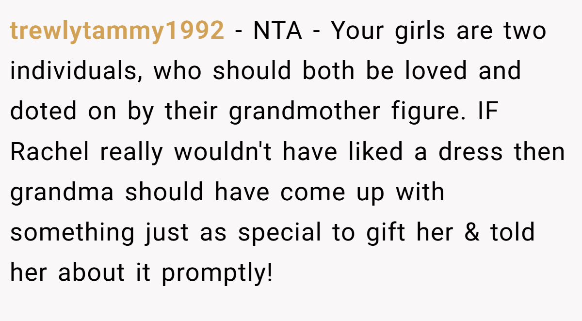 trewlytammy1992 - NTA - Your girls are two individuals, who should both be loved and doted on by their grandmother figure. IF Rachel really wouldn't have liked a dress then grandma should have come up with something just as special to gift her & told her about it promptly!