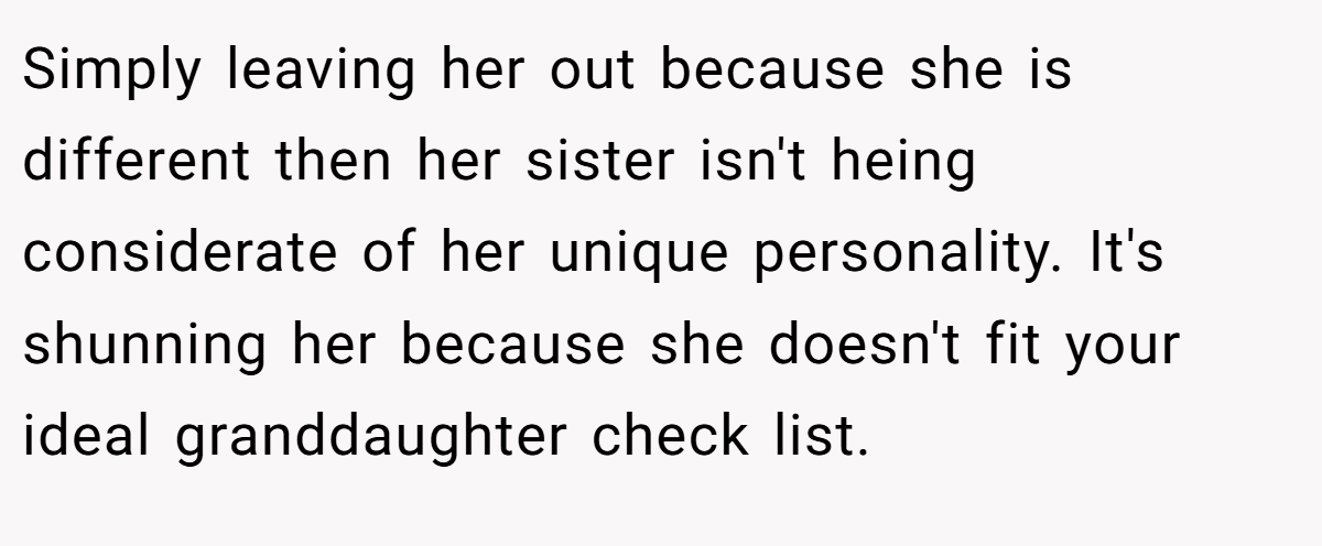 Simply leaving her out because she is different then her sister isn't heing considerate of her unique personality. It's shunning her because she doesn't fit your ideal granddaughter check list.