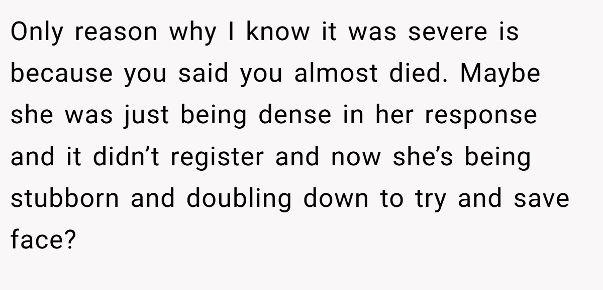 Only reason why I know it was severe is because you said you almost died. Maybe she was just being dense in her response and it didn’t register and now she’s being stubborn and doubling down to try and save face?