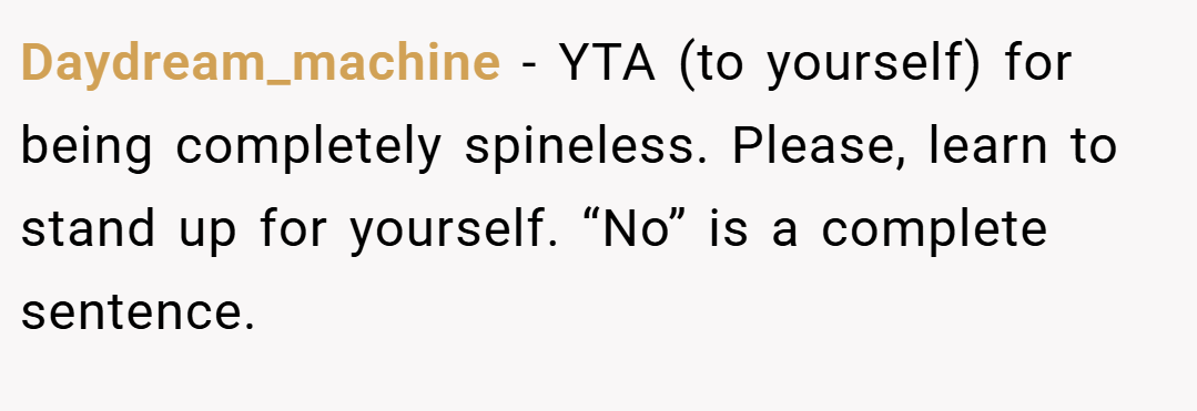 Daydream_machine − YTA (to yourself) for being completely spineless. Please, learn to stand up for yourself. “No” is a complete sentence.