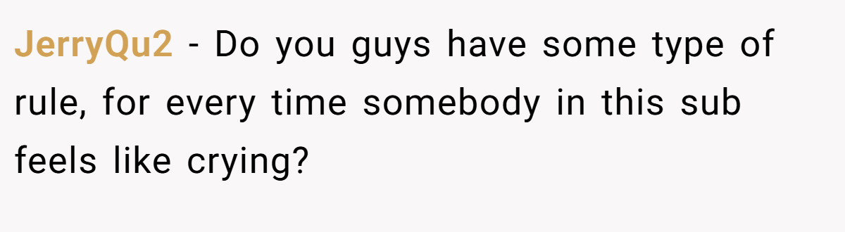 JerryQu2 − Do you guys have some type of rule, for every time somebody in this sub feels like crying?