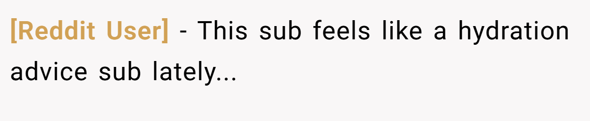 [Reddit User] − This sub feels like a hydration advice sub lately...