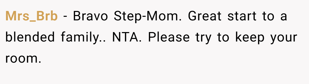 Mrs_Brb - Bravo Step-Mom. Great start to a blended family.. NTA. Please try to keep your room.