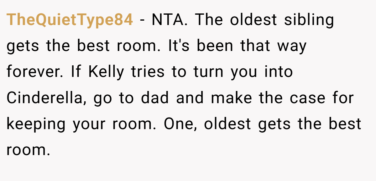TheQuietType84 - NTA. The oldest sibling gets the best room. It's been that way forever. If Kelly tries to turn you into Cinderella, go to dad and make the case for keeping your room. One, oldest gets the best room.
