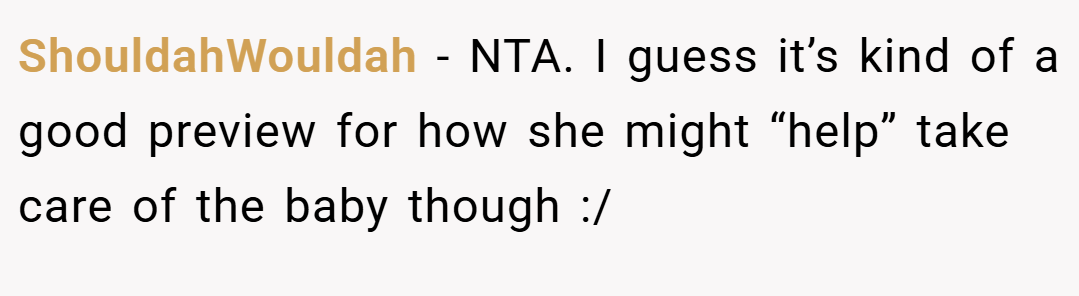 ShouldahWouldah − NTA. I guess it’s kind of a good preview for how she might “help” take care of the baby though :/