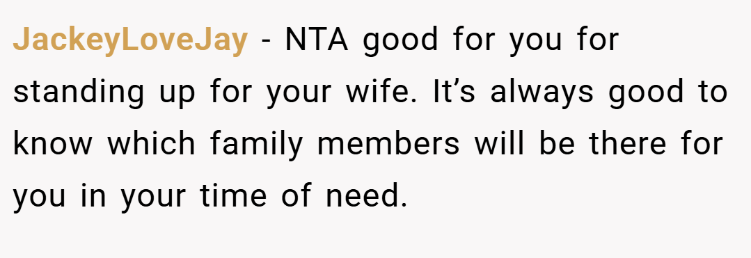 JackeyLoveJay − NTA good for you for standing up for your wife. It’s always good to know which family members will be there for you in your time of need.