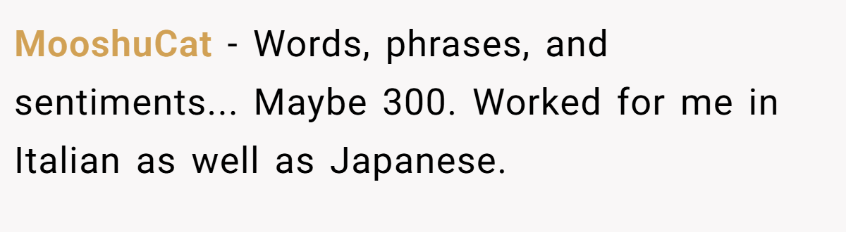 MooshuCat − Words, phrases, and sentiments... Maybe 300. Worked for me in Italian as well as Japanese.