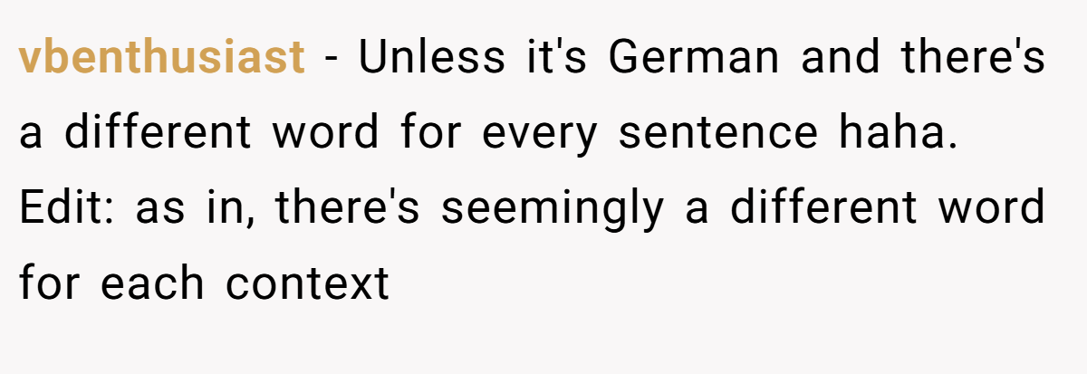 vbenthusiast − Unless it's German and there's a different word for every sentence haha. Edit: as in, there's seemingly a different word for each context