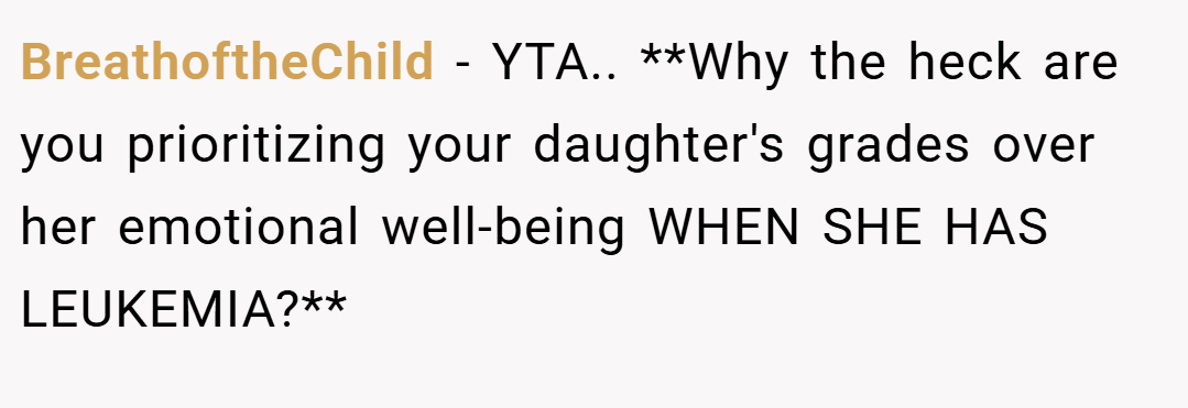 BreathoftheChild − YTA.. **Why the heck are you prioritizing your daughter's grades over her emotional well-being WHEN SHE HAS LEUKEMIA?**