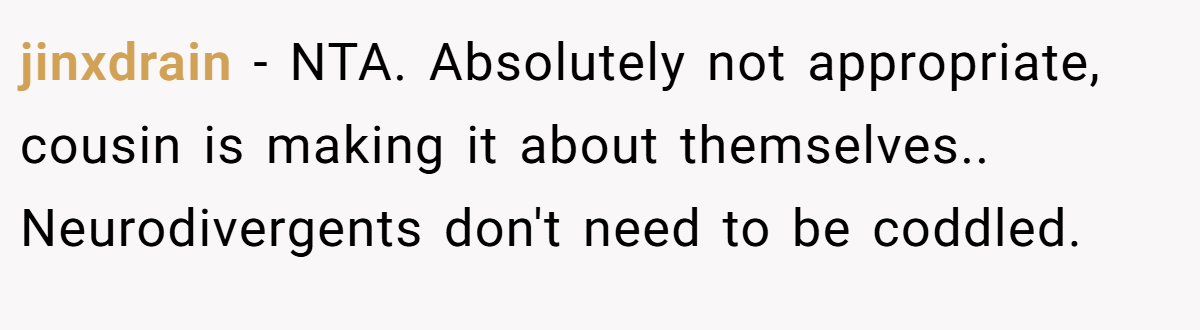 jinxdrain − NTA. Absolutely not appropriate, cousin is making it about themselves.. Neurodivergents don't need to be coddled.