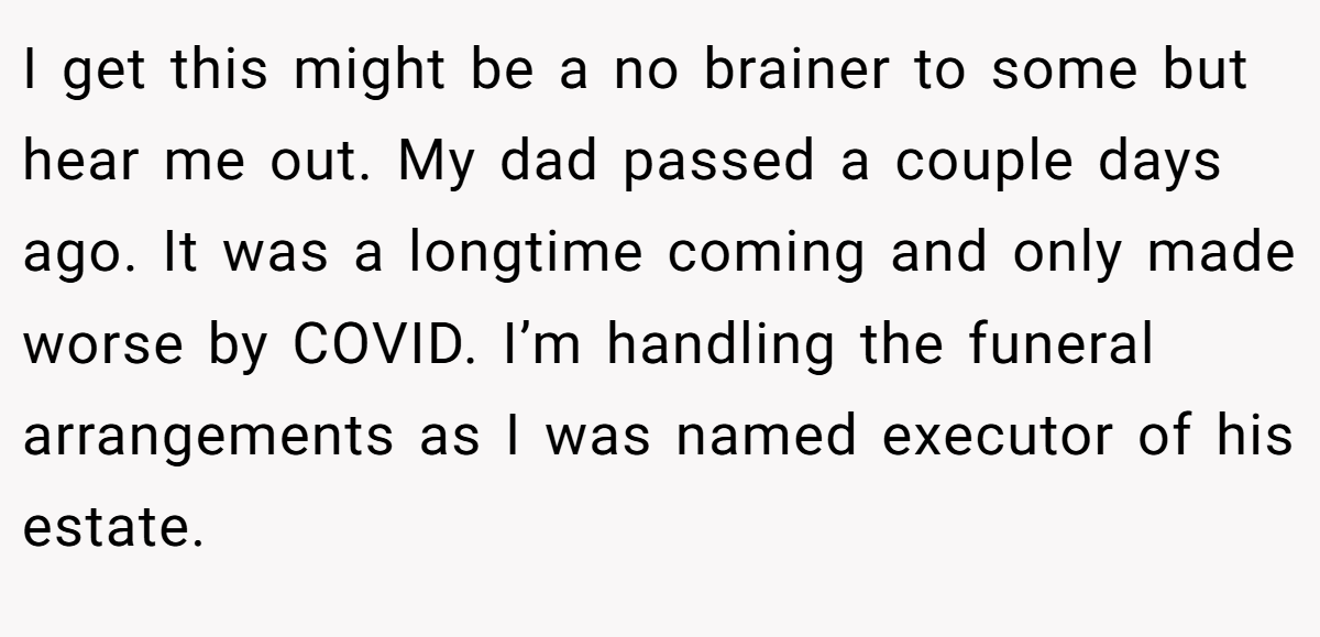 I get this might be a no brainer to some but hear me out. My dad passed a couple days ago. It was a longtime coming and only made worse by COVID. I’m handling the funeral arrangements as I was named executor of his estate.