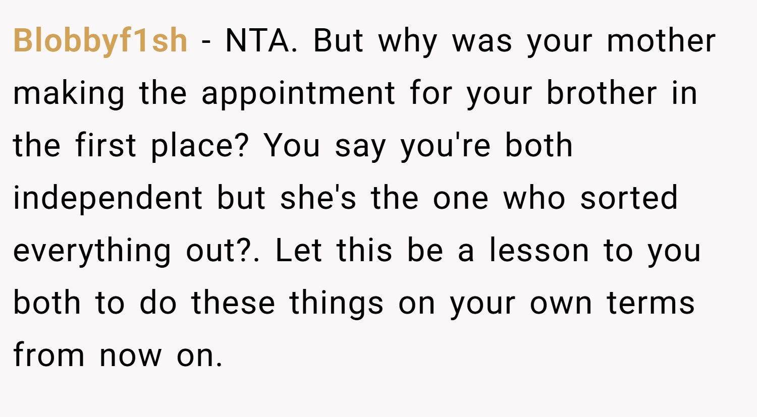 Blobbyf1sh − NTA. But why was your mother making the appointment for your brother in the first place? You say you're both independent but she's the one who sorted everything out?. Let this be a lesson to you both to do these things on your own terms from now on.