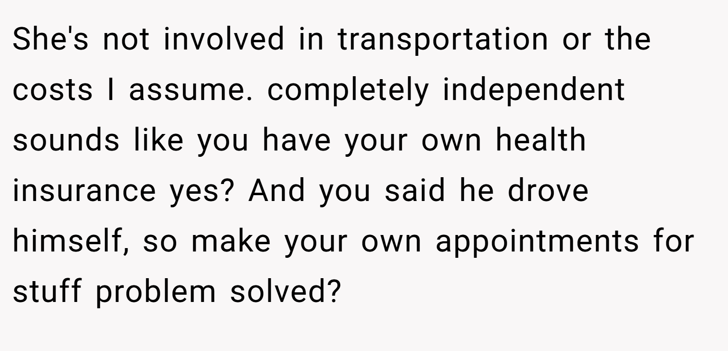 She's not involved in transportation or the costs I assume. completely independent sounds like you have your own health insurance yes? And you said he drove himself, so make your own appointments for stuff problem solved?