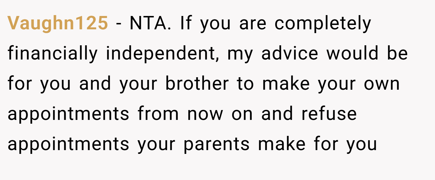 Vaughn125 − NTA. If you are completely financially independent, my advice would be for you and your brother to make your own appointments from now on and refuse appointments your parents make for you