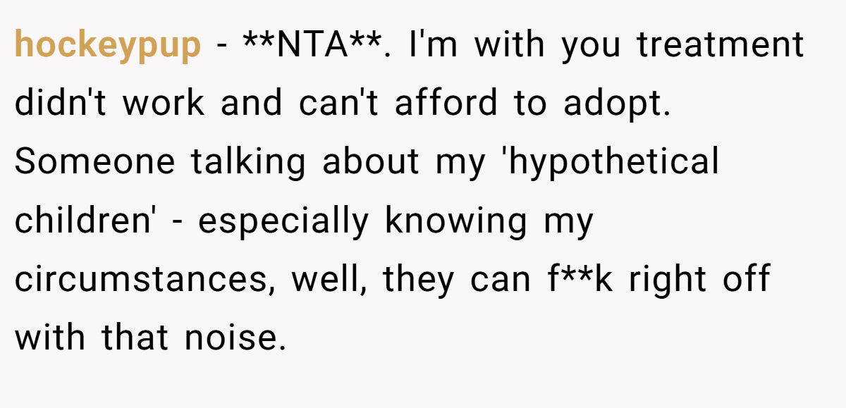 hockeypup − **NTA**. I'm with you treatment didn't work and can't afford to adopt. Someone talking about my 'hypothetical children' - especially knowing my circumstances, well, they can f**k right off with that noise.