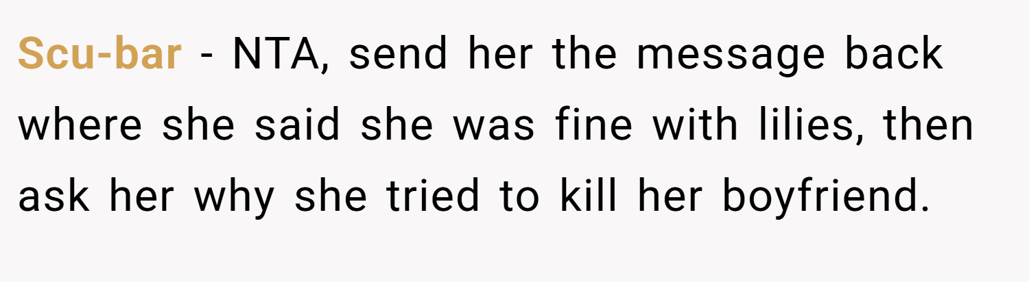 Scu-bar − NTA, send her the message back where she said she was fine with lilies, then ask her why she tried to kill her boyfriend.