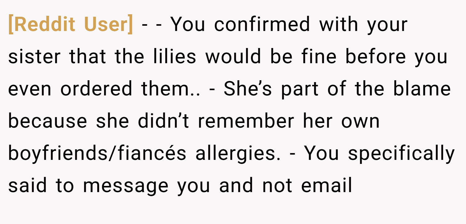 [Reddit User] − - You confirmed with your sister that the lilies would be fine before you even ordered them.. - She’s part of the blame because she didn’t remember her own boyfriends/fiancés allergies. - You specifically said to message you and not email