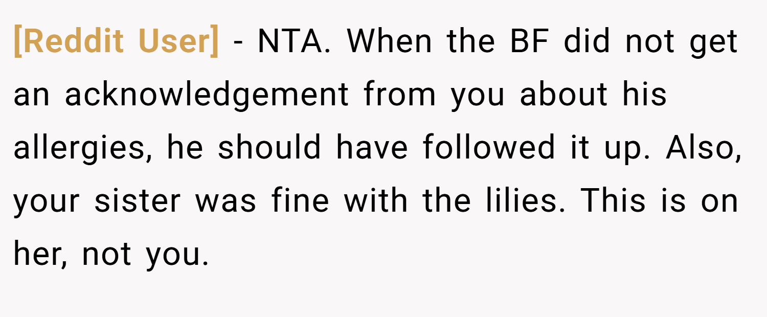 [Reddit User] − NTA. When the BF did not get an acknowledgement from you about his allergies, he should have followed it up. Also, your sister was fine with the lilies. This is on her, not you.