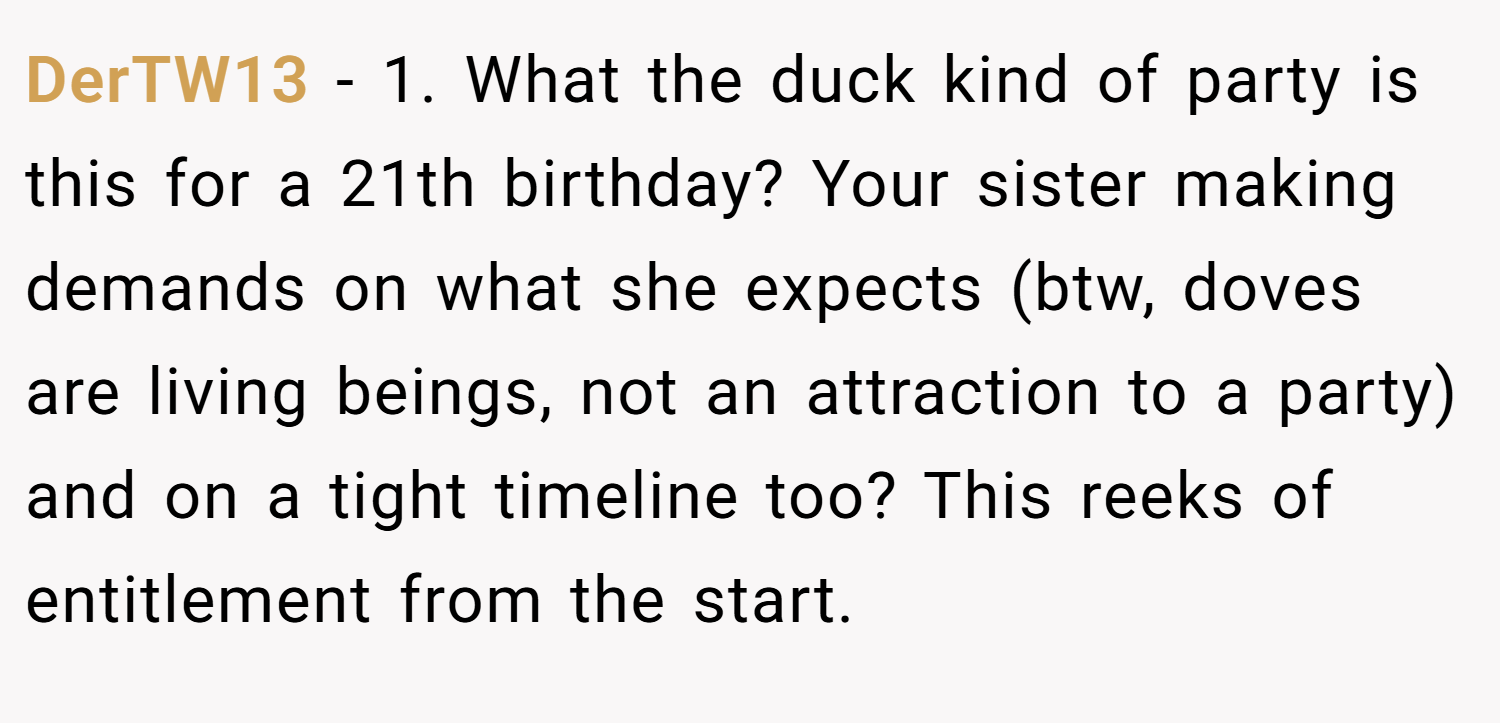 DerTW13 − 1. What the duck kind of party is this for a 21th birthday? Your sister making demands on what she expects (btw, doves are living beings, not an attraction to a party) and on a tight timeline too? This reeks of entitlement from the start.