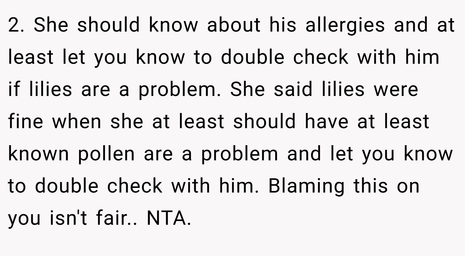 2. She should know about his allergies and at least let you know to double check with him if lilies are a problem. She said lilies were fine when she at least should have at least known pollen are a problem and let you know to double check with him. Blaming this on you isn't fair.. NTA.