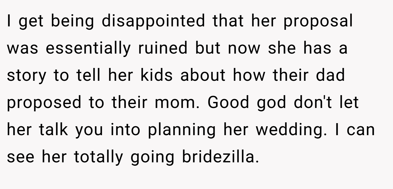 I get being disappointed that her proposal was essentially ruined but now she has a story to tell her kids about how their dad proposed to their mom. Good god don't let her talk you into planning her wedding. I can see her totally going bridezilla.