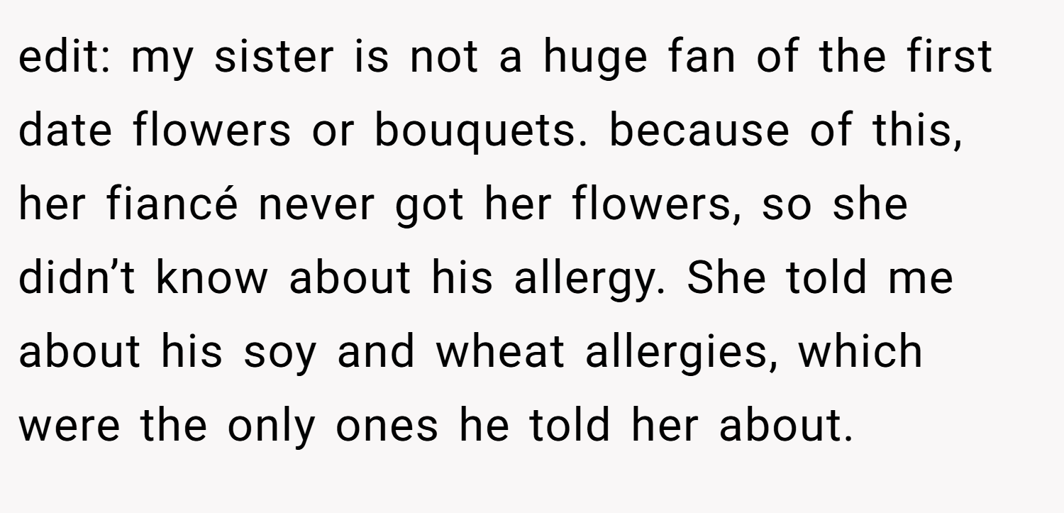 edit: my sister is not a huge fan of the first date flowers or bouquets. because of this, her fiancé never got her flowers, so she didn’t know about his allergy. She told me about his soy and wheat allergies, which were the only ones he told her about.