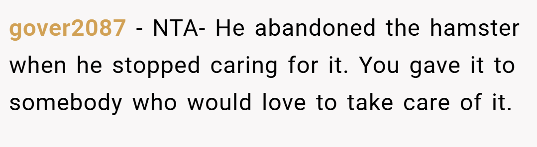 gover2087 − NTA- He abandoned the hamster when he stopped caring for it. You gave it to somebody who would love to take care of it.