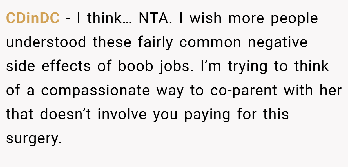 CDinDC − I think… NTA. I wish more people understood these fairly common negative side effects of boob jobs. I’m trying to think of a compassionate way to co-parent with her that doesn’t involve you paying for this surgery.