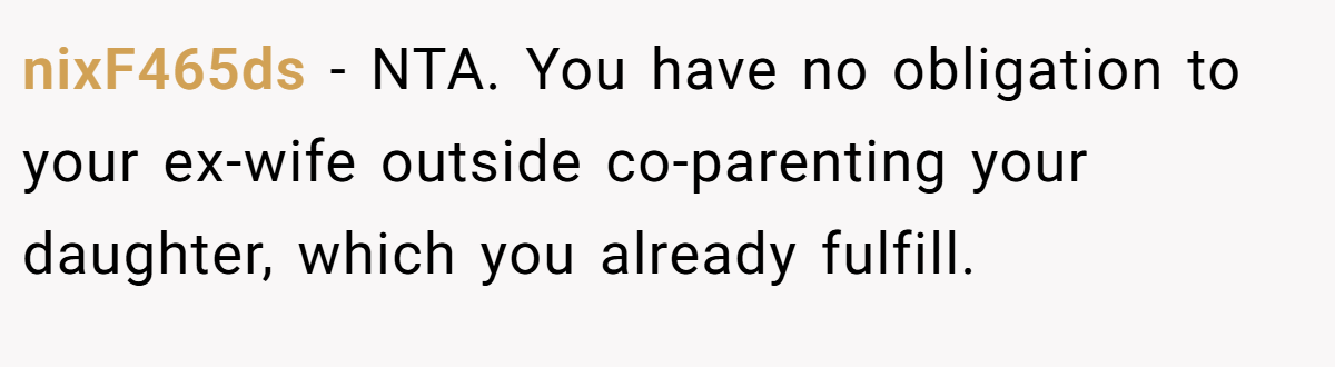 nixF465ds − NTA. You have no obligation to your ex-wife outside co-parenting your daughter, which you already fulfill.