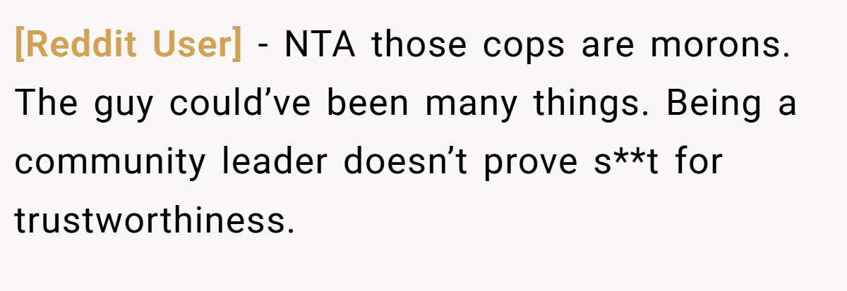 [Reddit User] − NTA those cops are morons. The guy could’ve been many things. Being a community leader doesn’t prove s**t for trustworthiness.