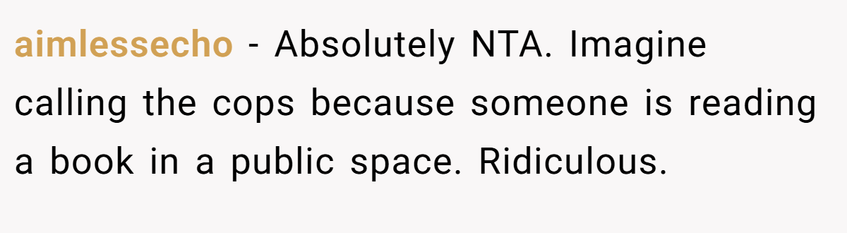 aimlessecho − Absolutely NTA. Imagine calling the cops because someone is reading a book in a public space. Ridiculous.