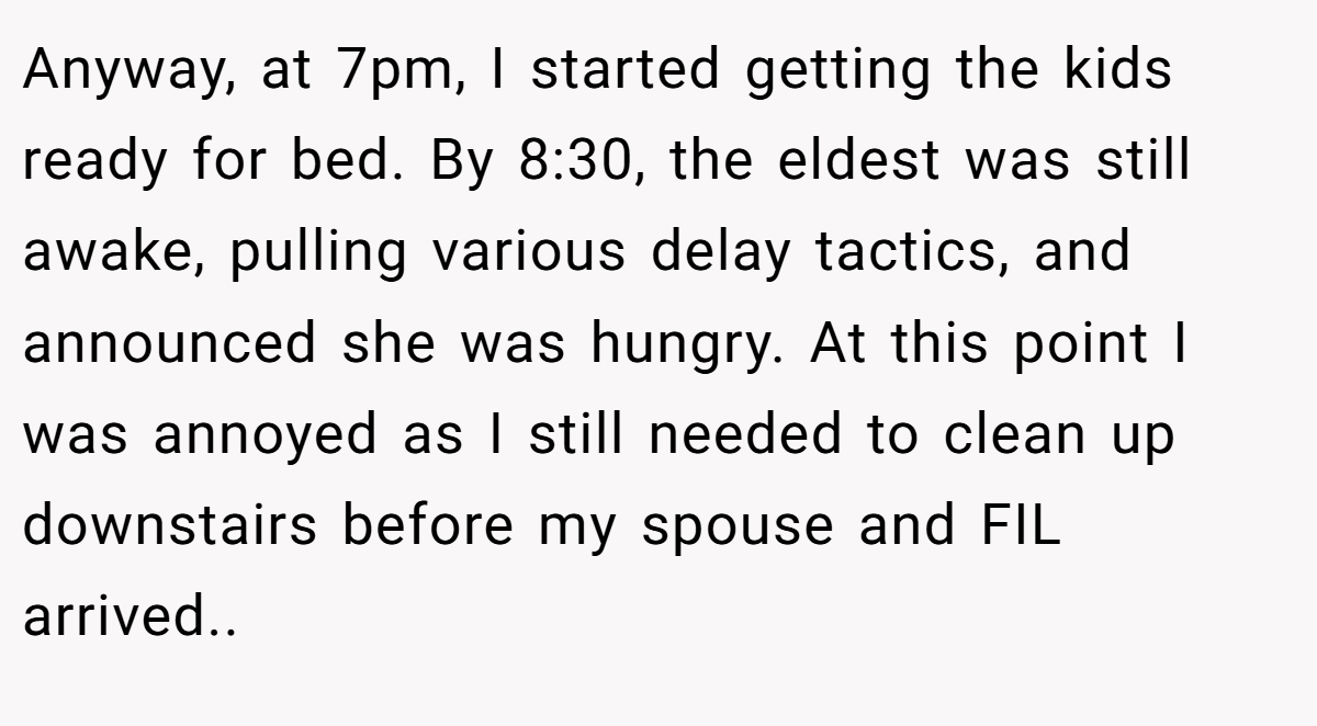 Anyway, at 7pm, I started getting the kids ready for bed. By 8:30, the eldest was still awake, pulling various delay tactics, and announced she was hungry. At this point I was annoyed as I still needed to clean up downstairs before my spouse and FIL arrived..