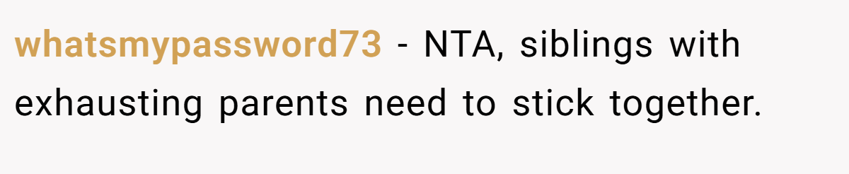 whatsmypassword73 - NTA, siblings with exhausting parents need to stick together.