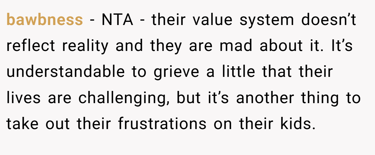 bawbness - NTA - their value system doesn’t reflect reality and they are mad about it. It’s understandable to grieve a little that their lives are challenging, but it’s another thing to take out their frustrations on their kids.