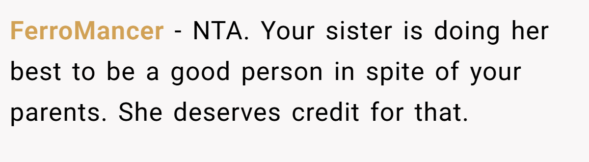 FerroMancer - NTA. Your sister is doing her best to be a good person in spite of your parents. She deserves credit for that.