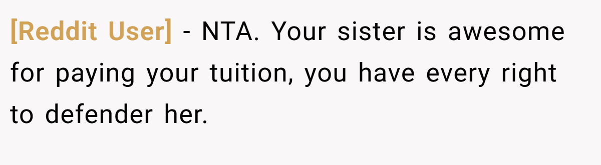 [Reddit User] - NTA. Your sister is awesome for paying your tuition, you have every right to defender her.