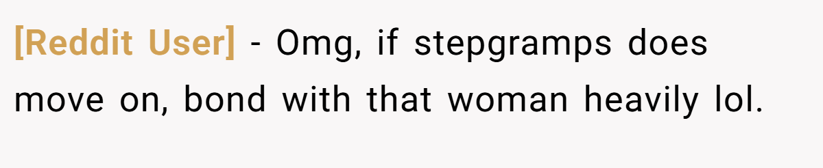 [Reddit User] - Omg, if stepgramps does move on, bond with that woman heavily lol.