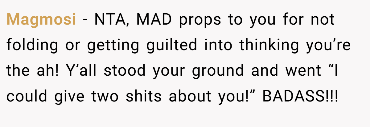 Magmosi - NTA, MAD props to you for not folding or getting guilted into thinking you’re the ah! Y’all stood your ground and went “I could give two shits about you!” BADASS!!!