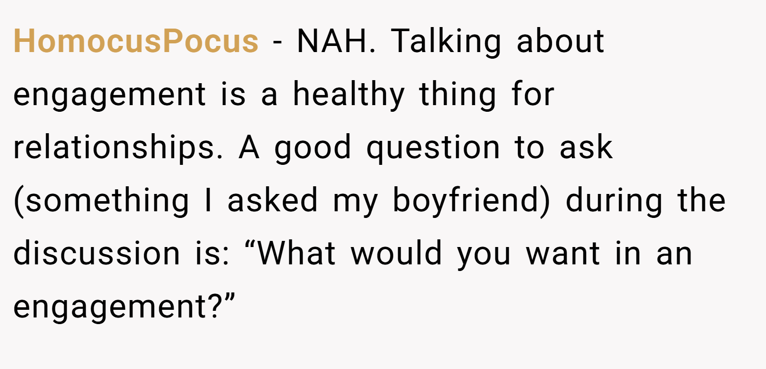 HomocusPocus − NAH. Talking about engagement is a healthy thing for relationships. A good question to ask (something I asked my boyfriend) during the discussion is: “What would you want in an engagement?”