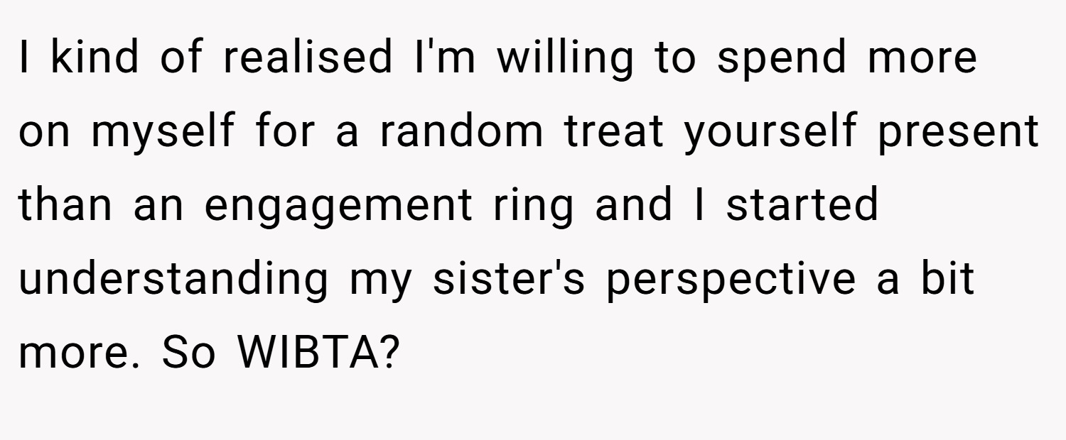 I kind of realised I'm willing to spend more on myself for a random treat yourself present than an engagement ring and I started understanding my sister's perspective a bit more. So WIBTA?